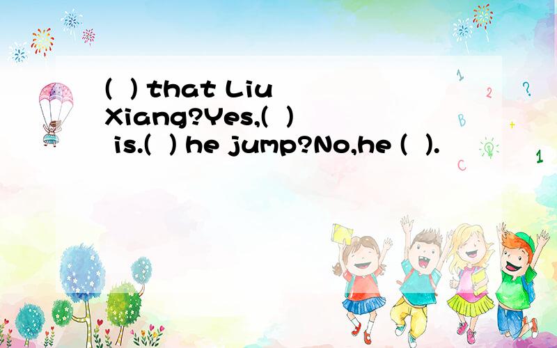 (  ) that Liu Xiang?Yes,(  ) is.(  ) he jump?No,he (  ).