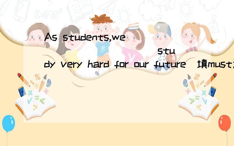 As students,we__________ study very hard for our future．填must还是should?这是道单项选择题,请给出详细解释.