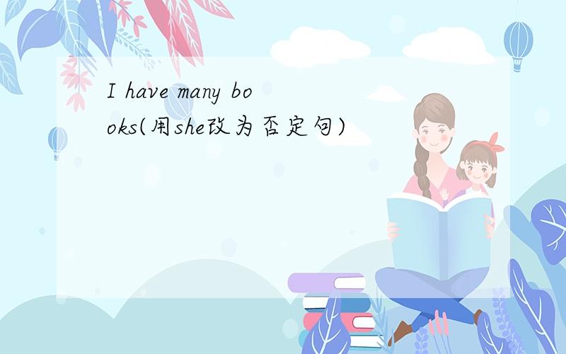 I have many books(用she改为否定句)