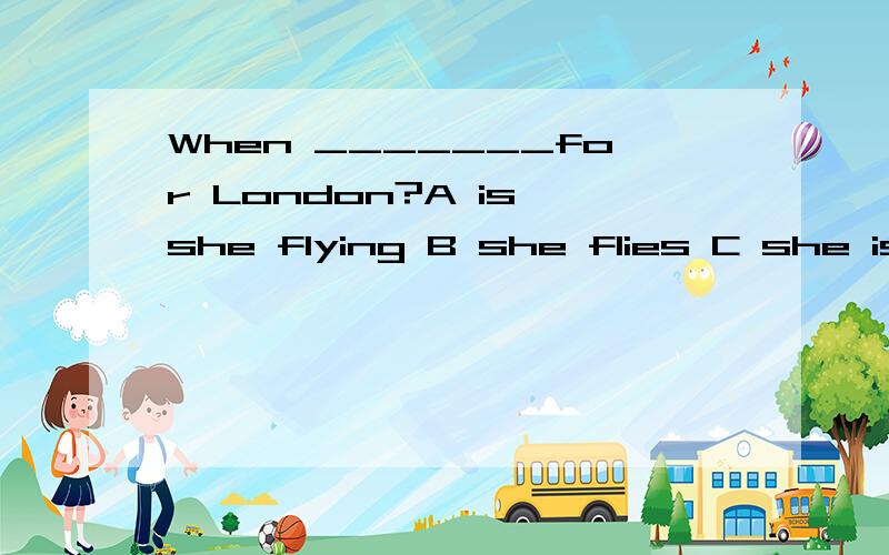 When _______for London?A is she flying B she flies C she is going to fly