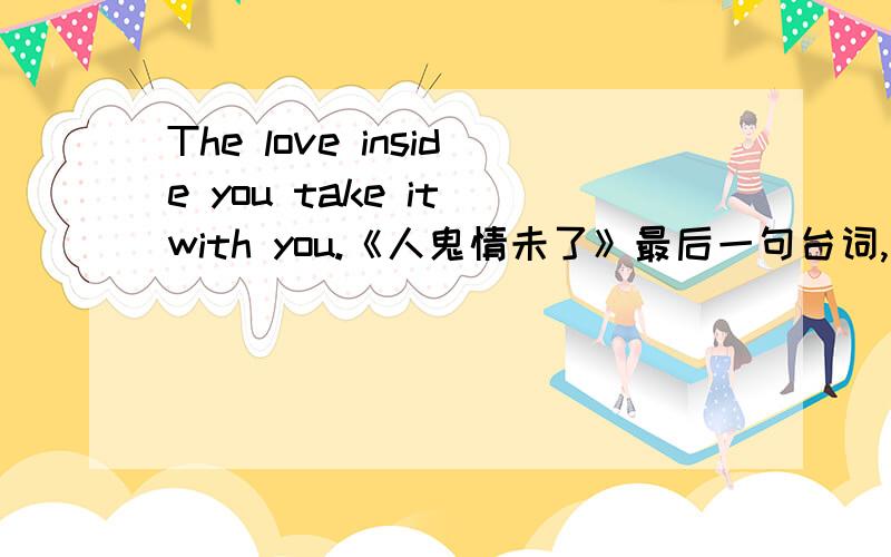 The love inside you take it with you.《人鬼情未了》最后一句台词,翻译的是“我们的爱至死不渝.有更好的翻译吗?