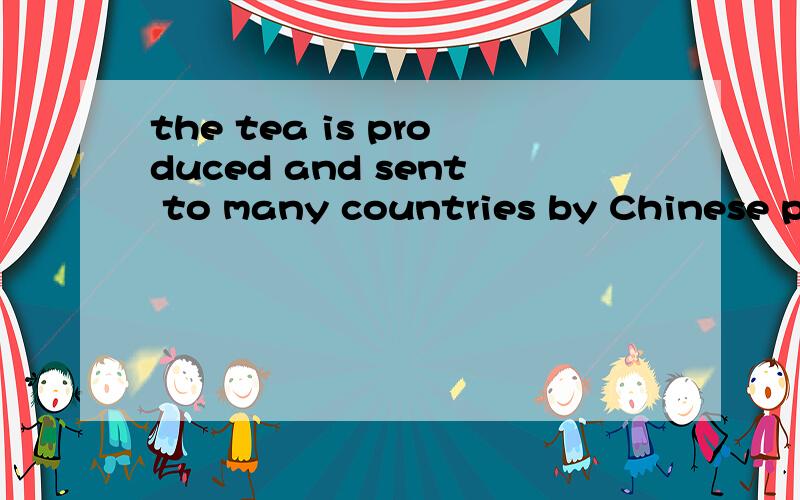 the tea is produced and sent to many countries by Chinese people改为主动句