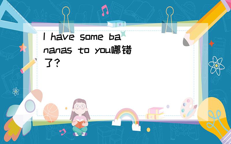 I have some bananas to you哪错了?