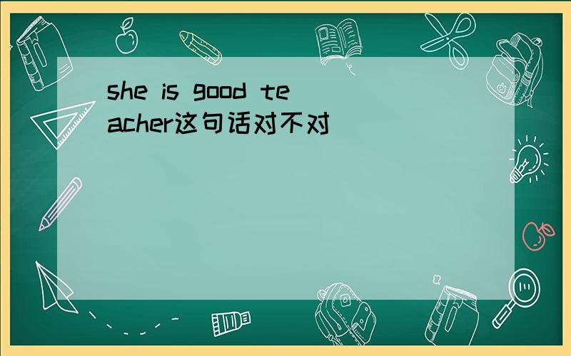 she is good teacher这句话对不对