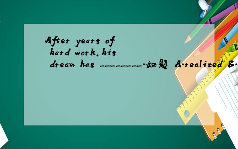 After years of hard work,his dream has ________.如题 A.realized B.become a reality C.turned into realities D.been realistic