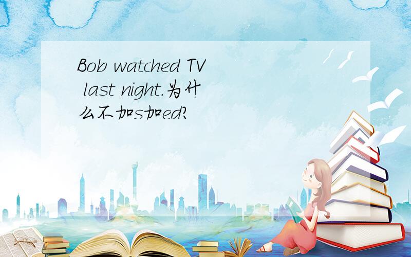Bob watched TV last night.为什么不加s加ed?