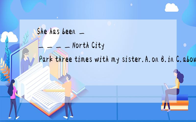 She has been _____North City Park three times with my sister.A.on B.in C.about D.to