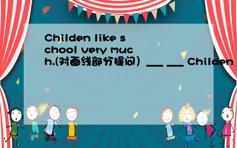 Childen like school very much.(对画线部分提问）___ ___ Childen like school?very much划线