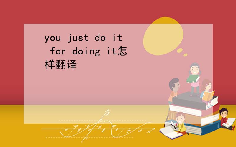 you just do it for doing it怎样翻译
