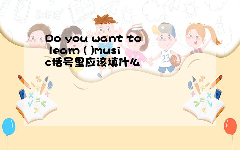Do you want to learn ( )music括号里应该填什么
