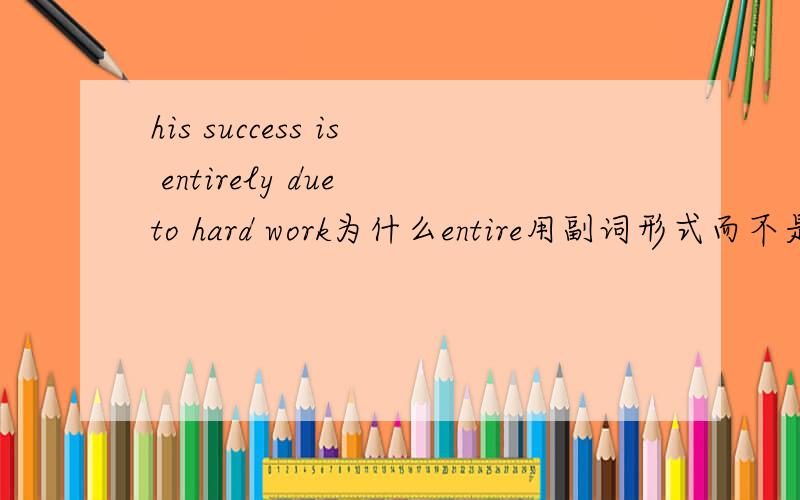 his success is entirely due to hard work为什么entire用副词形式而不是形容词     它修饰什么?