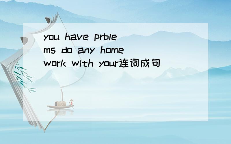 you have prblems do any homework with your连词成句