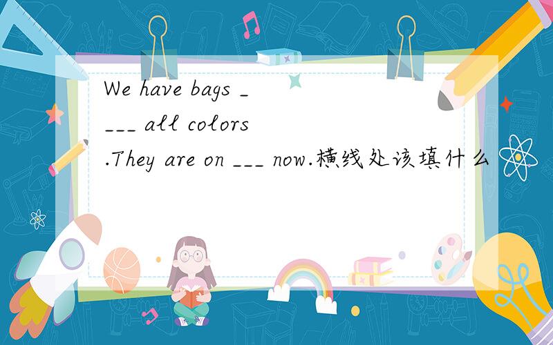 We have bags ____ all colors.They are on ___ now.横线处该填什么