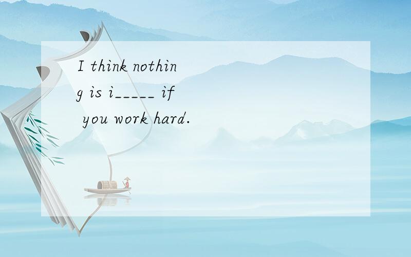 I think nothing is i_____ if you work hard.