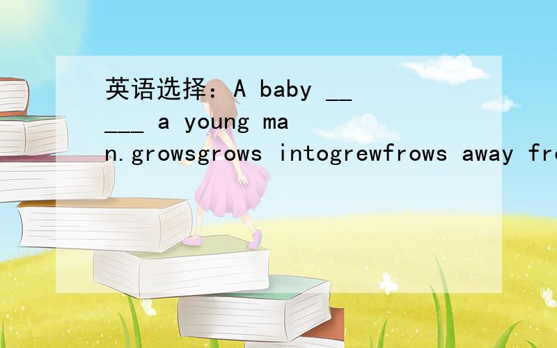 英语选择：A baby _____ a young man.growsgrows intogrewfrows away from