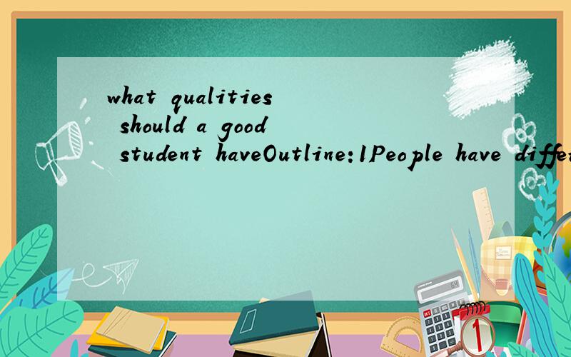 what qualities should a good student haveOutline:1People have different ideas as to what makes agood student 2your view on makes good syudent 3 the qualities significance这是一篇100到120字的作文，希望英语界的高手帮帮忙