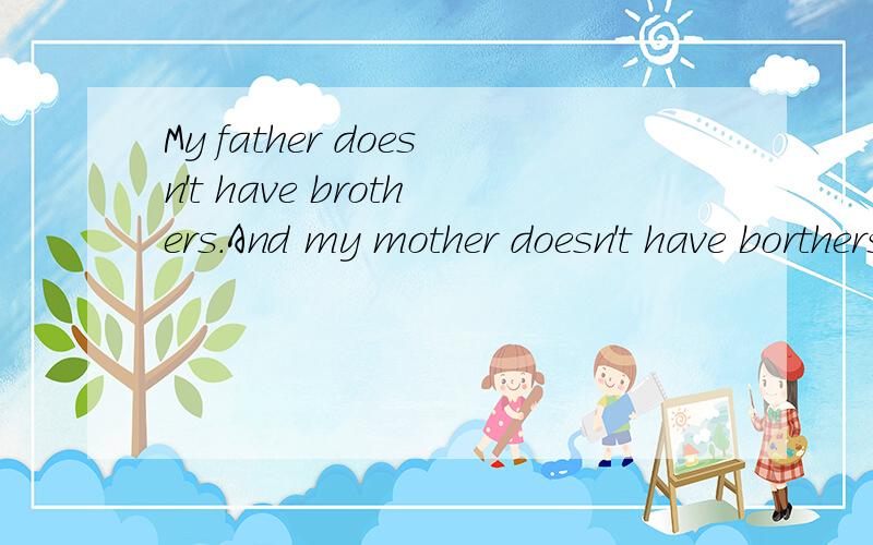 My father doesn't have brothers.And my mother doesn't have borthers,either.But Ihave many uncles.