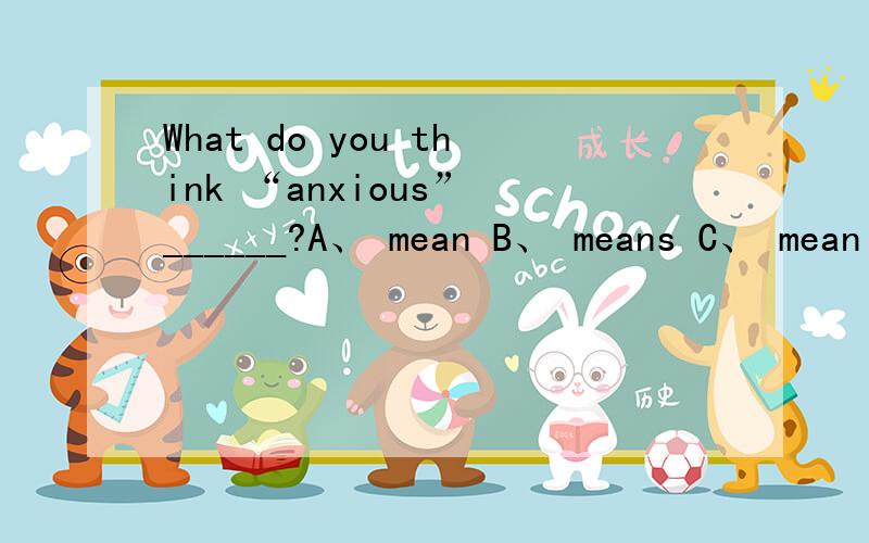 What do you think “anxious” ______?A、 mean B、 means C、 meaning D、 meant我觉得是B