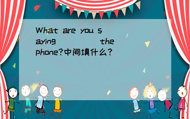 What are you saying_____the phone?中间填什么?