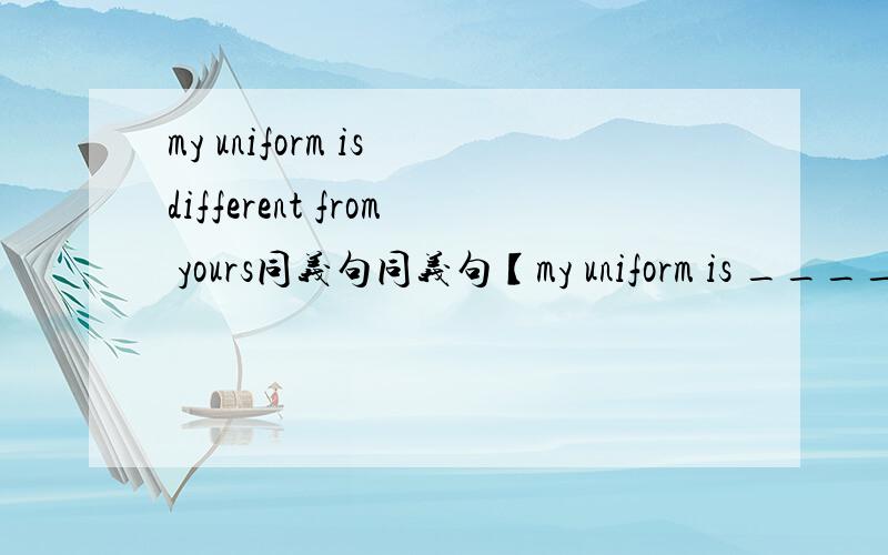 my uniform is different from yours同义句同义句【my uniform is ____ ____ ____ yours】