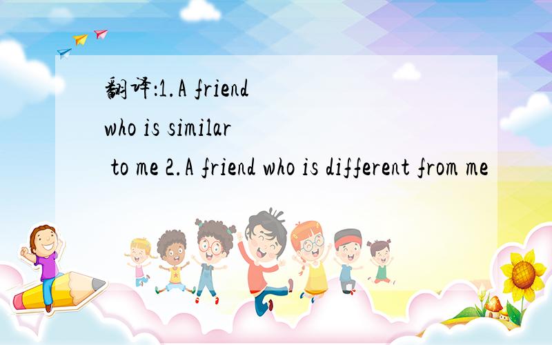 翻译：1.A friend who is similar to me 2.A friend who is different from me