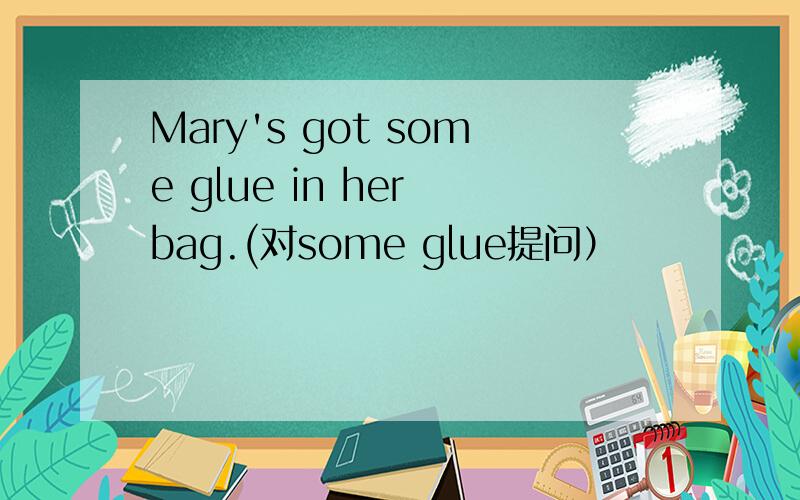 Mary's got some glue in her bag.(对some glue提问）