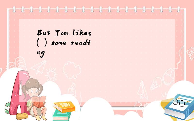 But Tom likes ( ) some reading