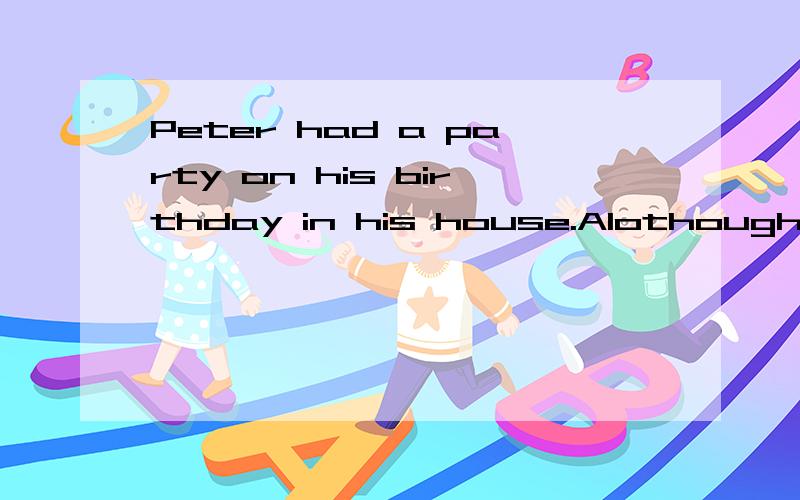 Peter had a party on his birthday in his house.Alothough he had a greattime,it made him very ___.
