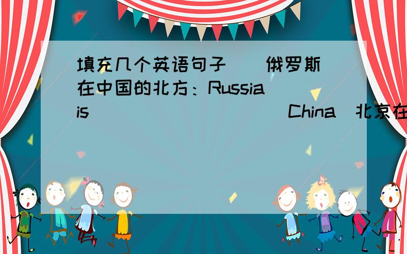 填充几个英语句子 | 俄罗斯在中国的北方：Russia is ( )( )( )( )China|北京在中国的北部：Beijing is ( )( )( )( )China|哈尔滨在中国的北部：Harbin is( )( )( )( )( )China.一共有三个！