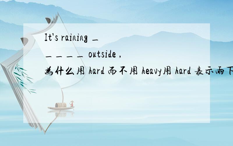 It's raining _____ outside ,为什么用 hard 而不用 heavy用 hard 表示雨下得很大的句子有哪几种那用 heavy 表示雨下得很大的句子还有哪几种