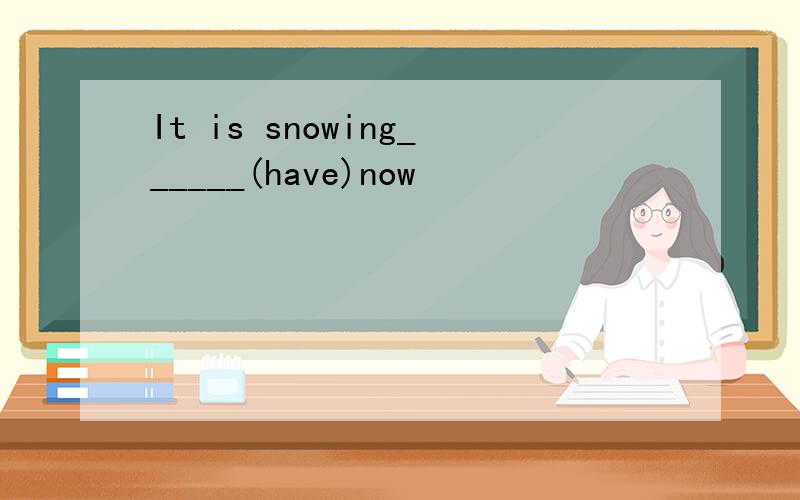 It is snowing______(have)now