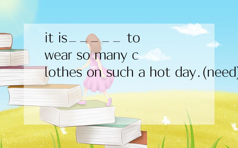 it is_____ to wear so many clothes on such a hot day.(need) 将need词性转换,划横线处.其实我主要是想知道如果这里是要填一个形容词的话,应该是need的哪一个?谢谢.