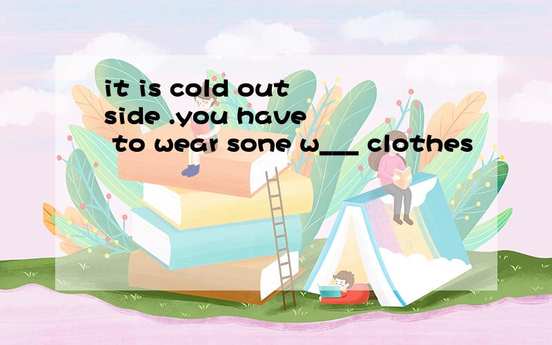 it is cold outside .you have to wear sone w___ clothes
