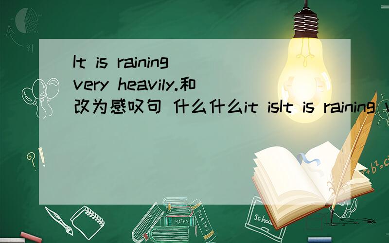It is raining very heavily.和改为感叹句 什么什么it isIt is raining very heavily.和改为感叹句什么什么it is raining