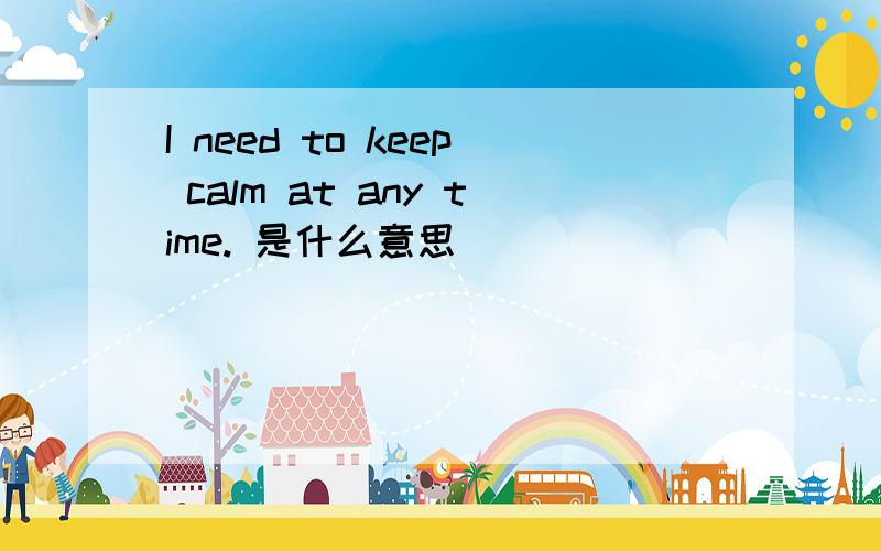 I need to keep calm at any time. 是什么意思