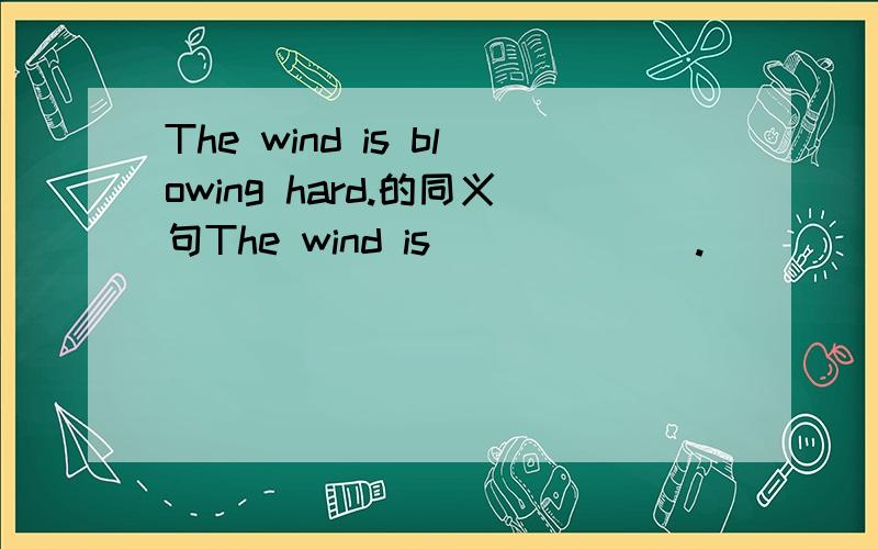 The wind is blowing hard.的同义句The wind is ______.