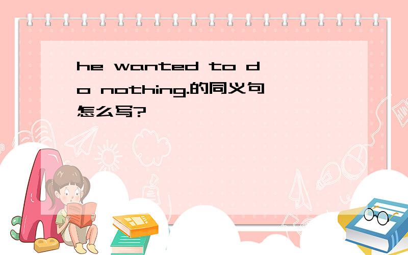 he wanted to do nothing.的同义句怎么写?