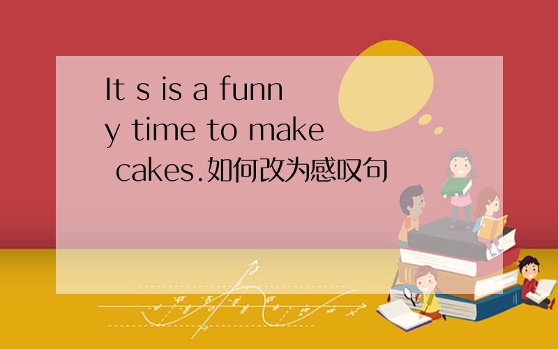 It s is a funny time to make cakes.如何改为感叹句