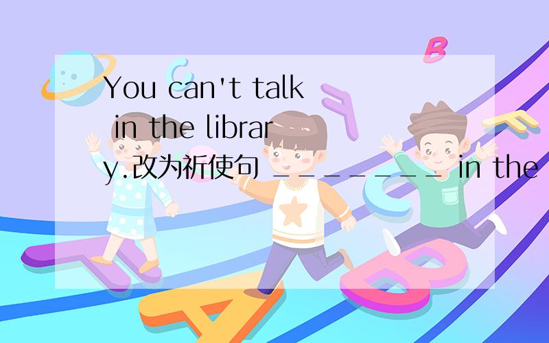 You can't talk in the library.改为祈使句 _______ in the library._______ talking in the library.