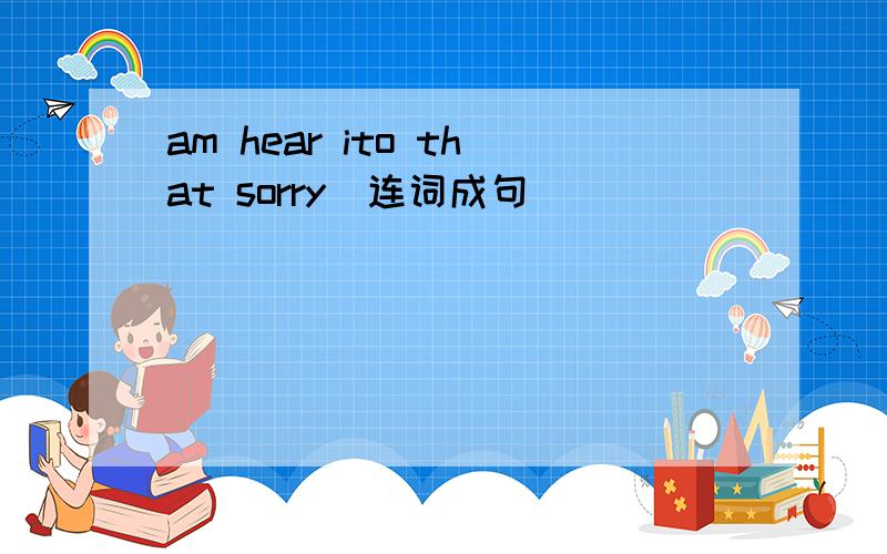 am hear ito that sorry(连词成句)