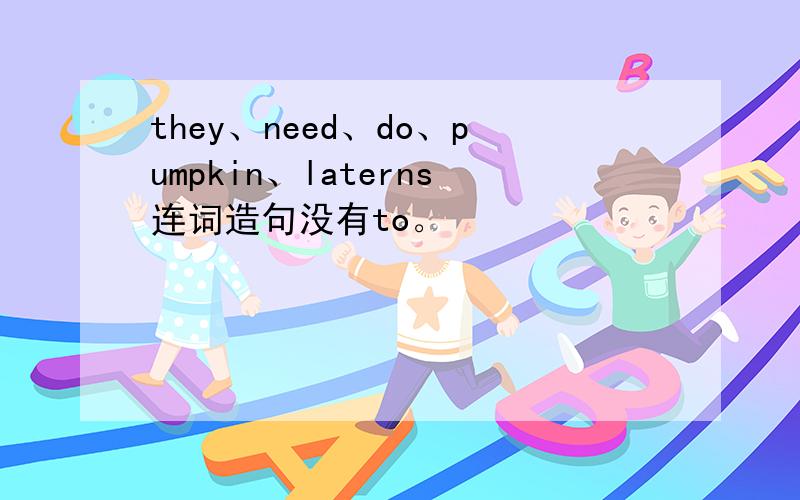 they、need、do、pumpkin、laterns连词造句没有to。