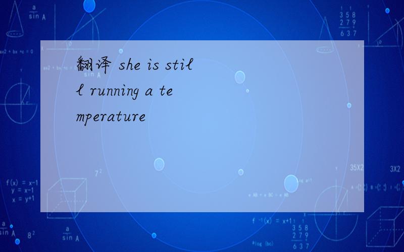翻译 she is still running a temperature