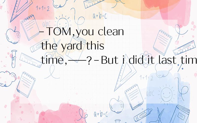 -TOM,you clean the yard this time,——?-But i did it last time.A.do you B.will youC.didn’t you D.don’t you（是不前肯后否么,为什么给的正确答案是A）