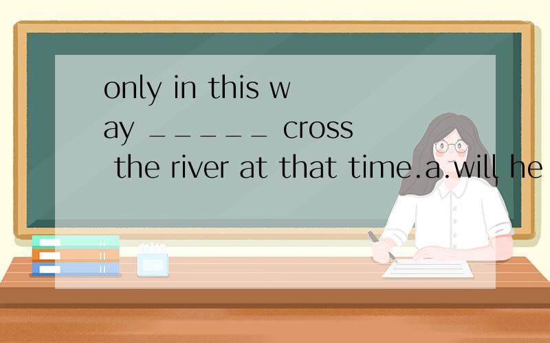 only in this way _____ cross the river at that time.a.will he b.he can c.could he d.he could 为什么