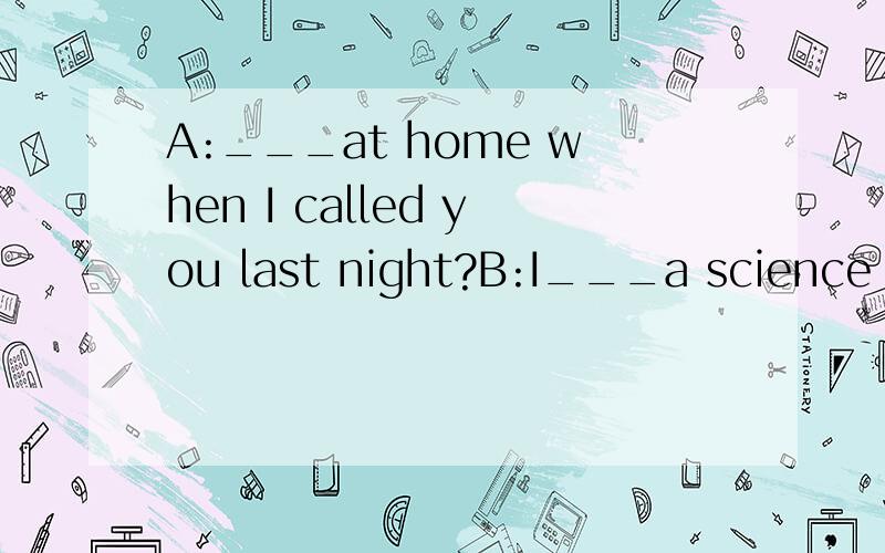 A:___at home when I called you last night?B:I___a science ficition