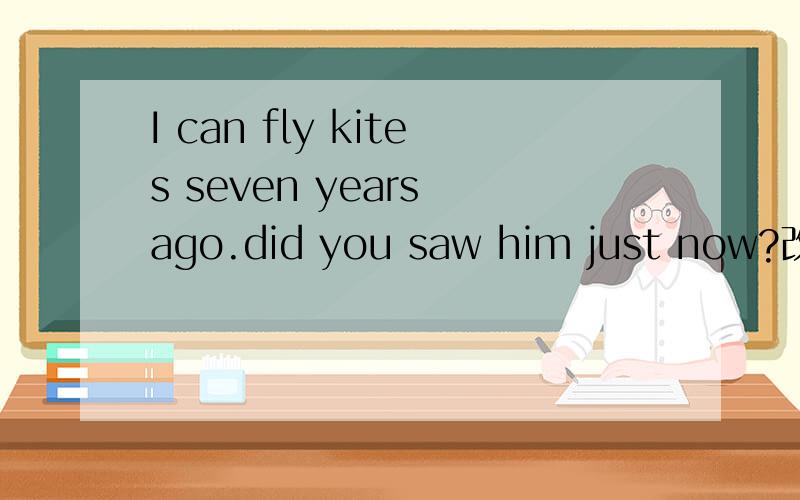 I can fly kites seven years ago.did you saw him just now?改正错句