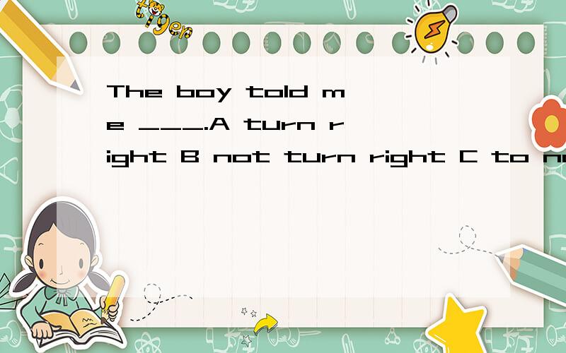 The boy told me ___.A turn right B not turn right C to not turn right Dnot turn right对不起，我打错了，B是not to turn right