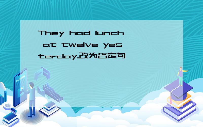 They had lunch at twelve yesterday.改为否定句