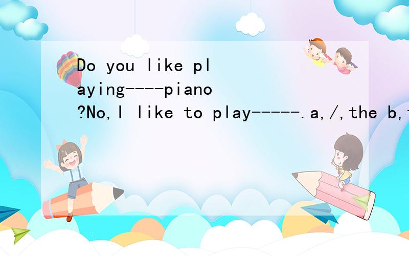 Do you like playing----piano?No,I like to play-----.a,/,the b,the,/ c,the,the