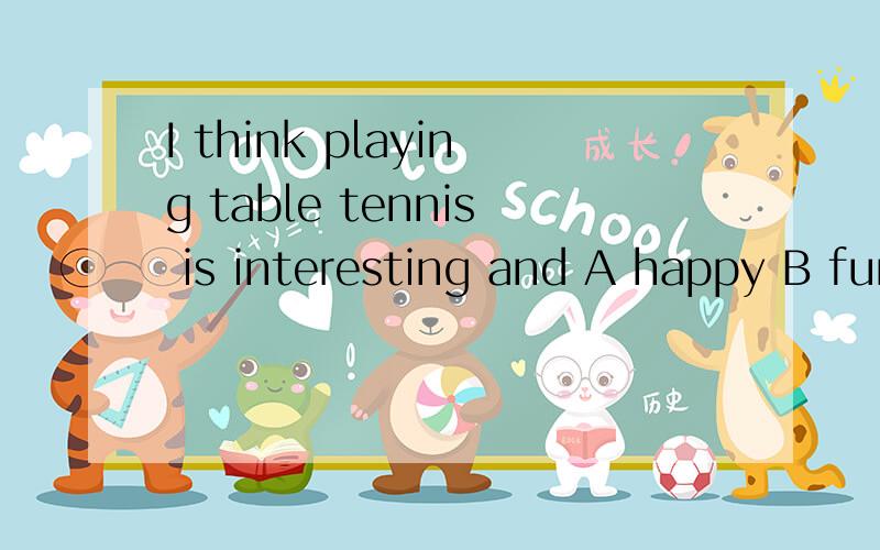 I think playing table tennis is interesting and A happy B fun C strong D favourite